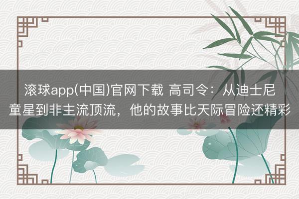 滚球app(中国)官网下载 高司令：从迪士尼童星到非主流顶流