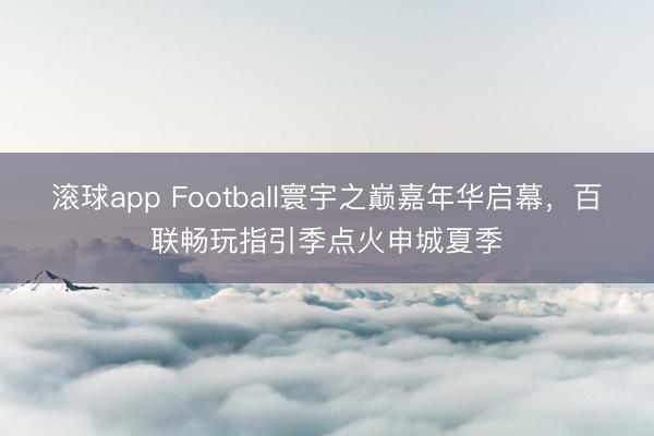滚球app Football寰宇之巅嘉年华启幕，百联畅玩指引