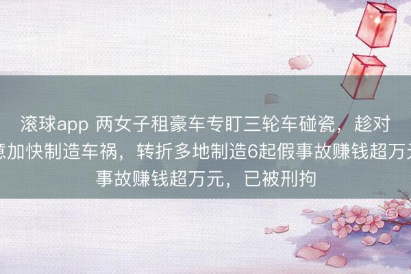 滚球app 两女子租豪车专盯三轮车碰瓷，趁对方变谈时故意加快